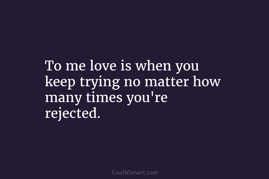 To me love is when you keep trying no matter how many times you’re rejected.