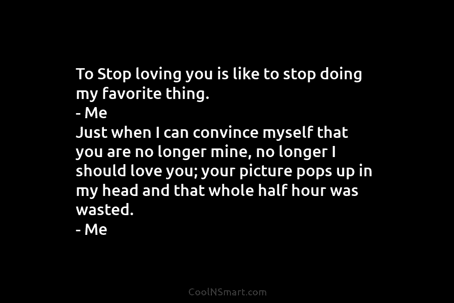 To Stop loving you is like to stop doing my favorite thing. – Me Just when I can convince myself...
