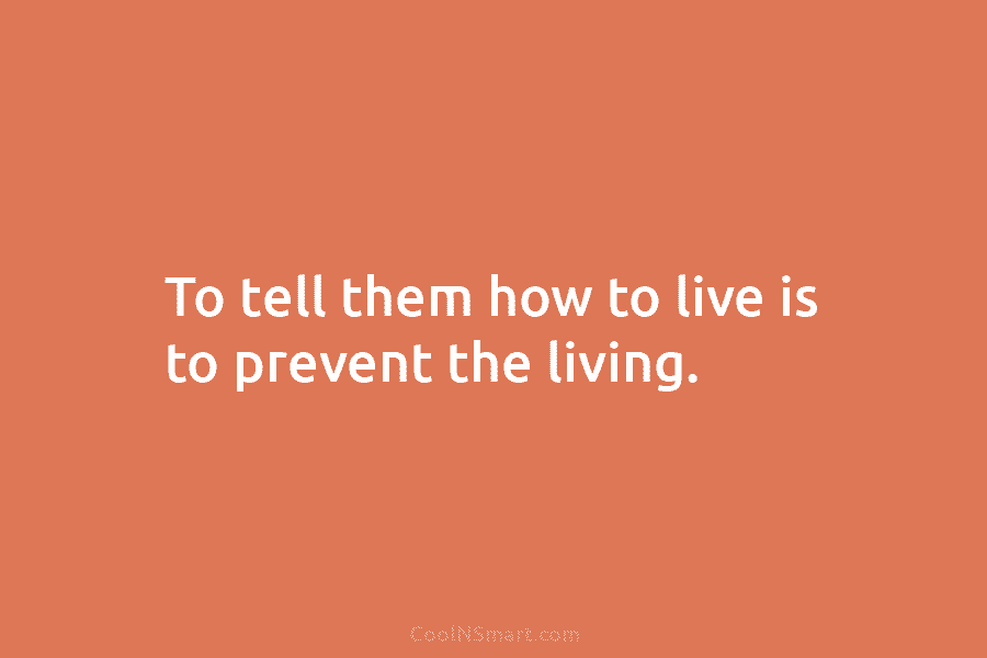To tell them how to live is to prevent the living.