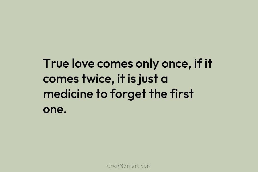 True love comes only once, if it comes twice, it is just a medicine to...
