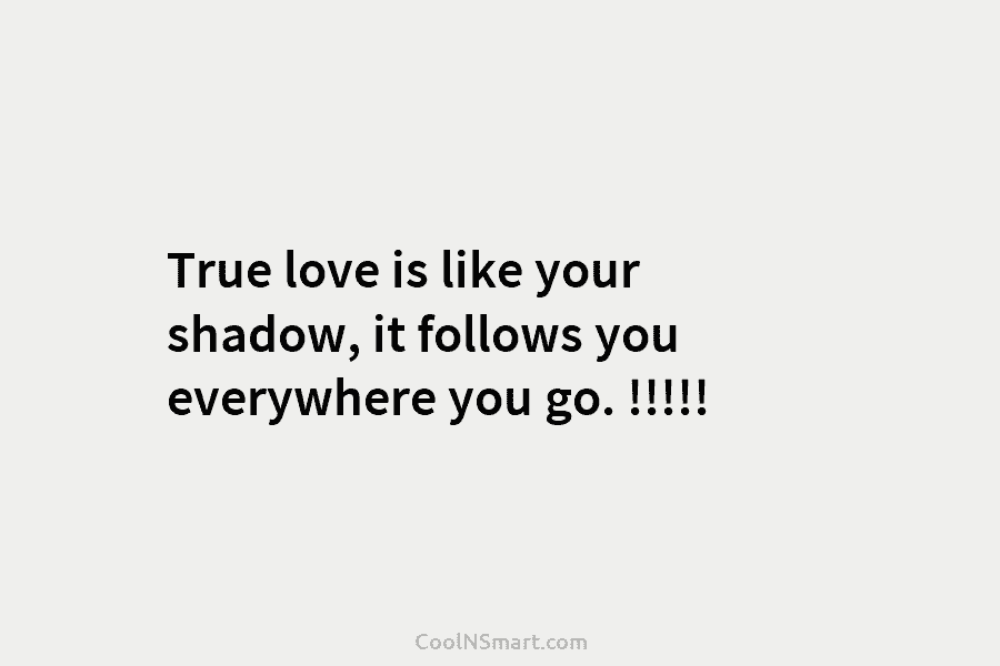 True love is like your shadow, it follows you everywhere you go. !!!!!
