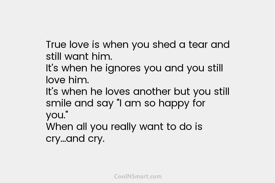 True love is when you shed a tear and still want him. It’s when he...