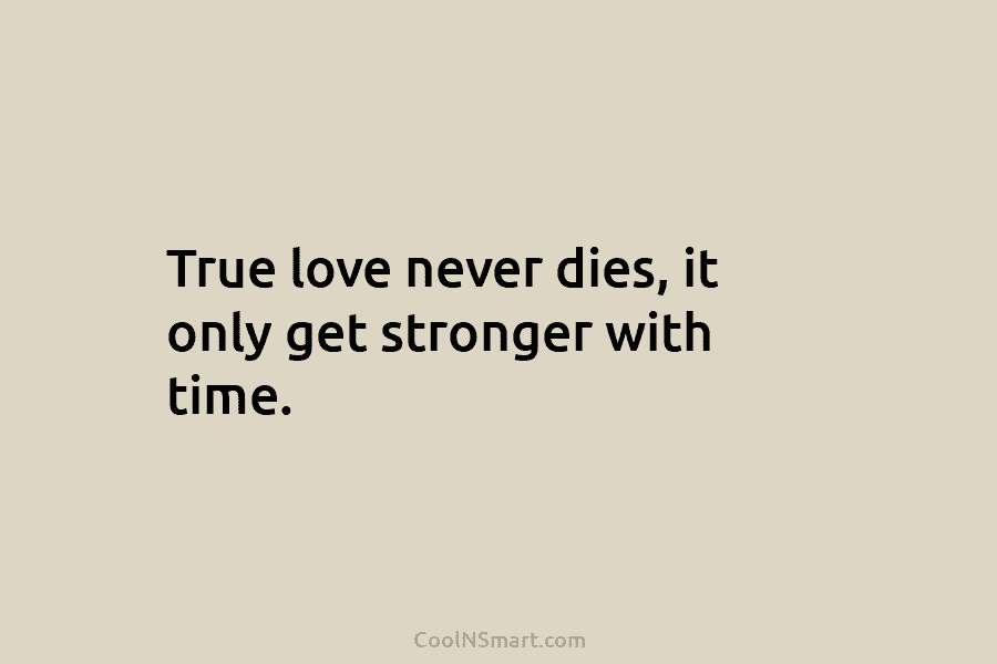 True love never dies, it only get stronger with time.