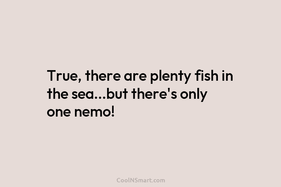 True, there are plenty fish in the sea…but there’s only one nemo!
