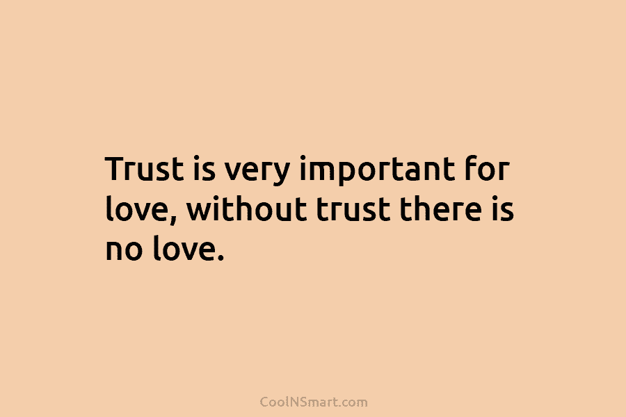 Trust is very important for love, without trust there is no love.
