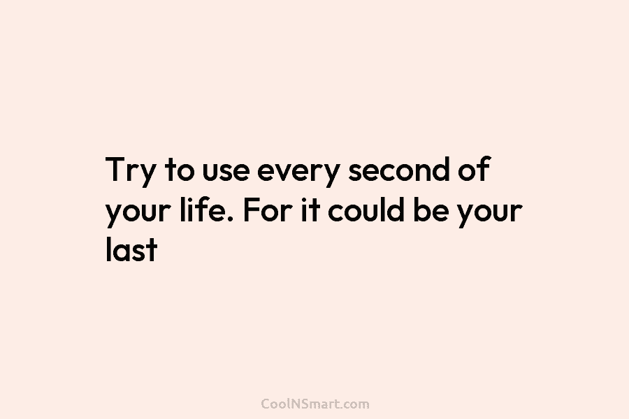 Try to use every second of your life. For it could be your last.