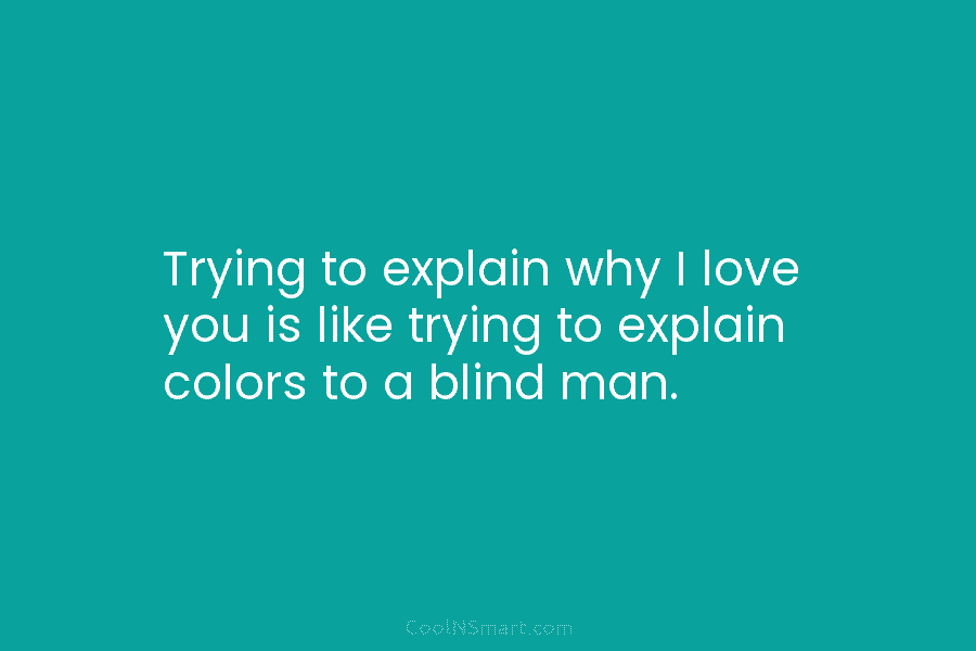 Trying to explain why I love you is like trying to explain colors to a...