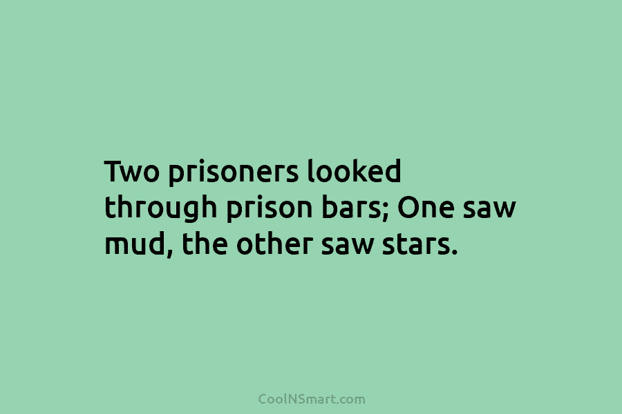 Two prisoners looked through prison bars; One saw mud, the other saw stars.