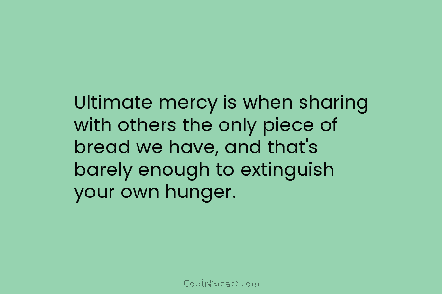 Ultimate mercy is when sharing with others the only piece of bread we have, and...