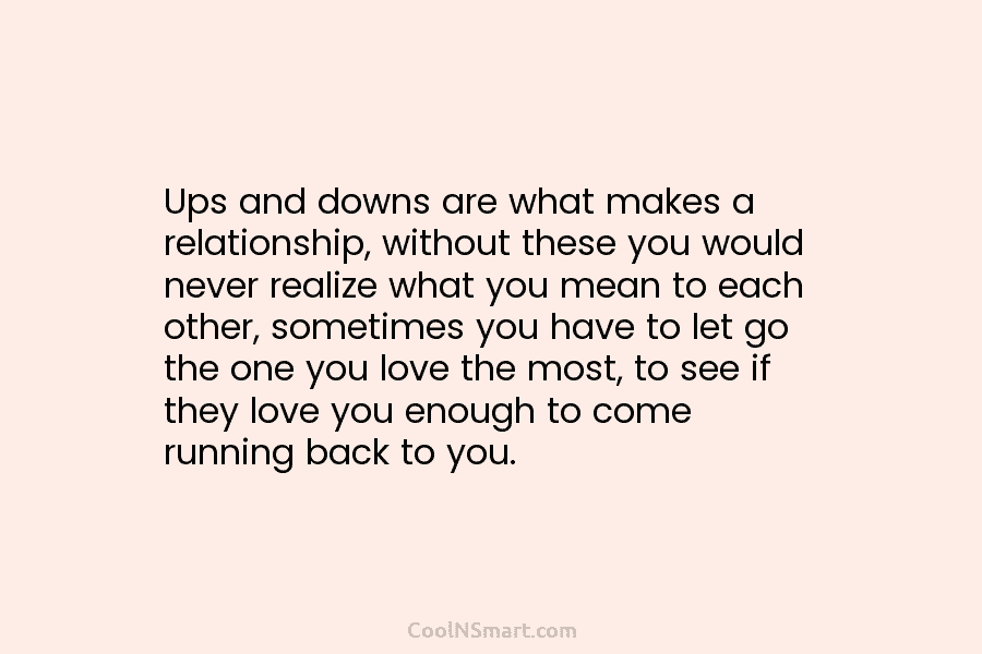 Ups and downs are what makes a relationship, without these you would never realize what you mean to each other,...