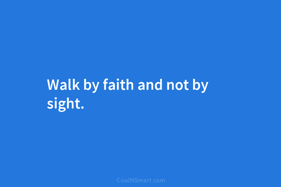 Walk by faith and not by sight.
