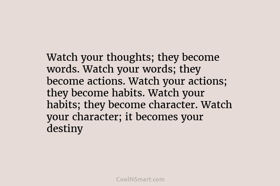 Watch your thoughts; they become words. Watch your words; they become actions. Watch your actions; they become habits. Watch your...