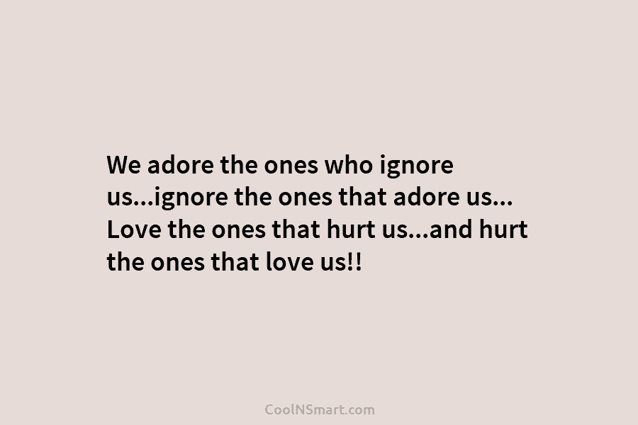 We adore the ones who ignore us…ignore the ones that adore us… Love the ones that hurt us…and hurt the...