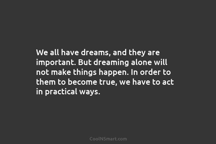 We all have dreams, and they are important. But dreaming alone will not make things happen. In order to them...