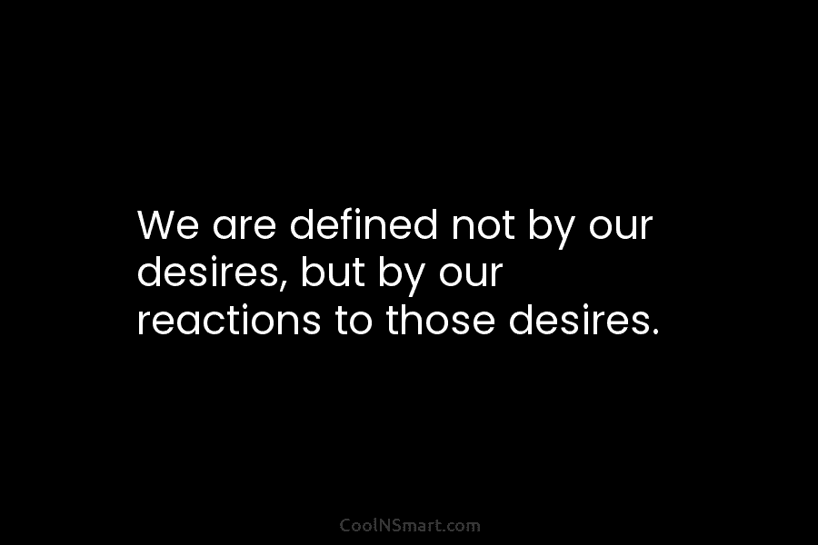 We are defined not by our desires, but by our reactions to those desires.