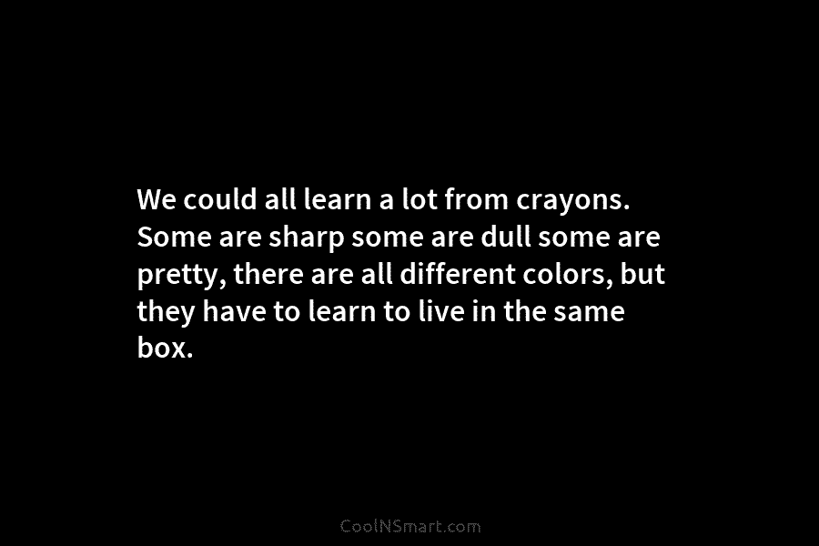 We could all learn a lot from crayons. Some are sharp some are dull some...