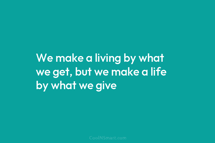 We make a living by what we get, but we make a life by what...