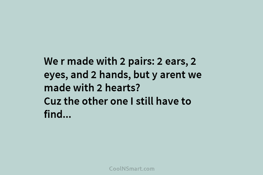 We r made with 2 pairs: 2 ears, 2 eyes, and 2 hands, but y arent we made with 2...