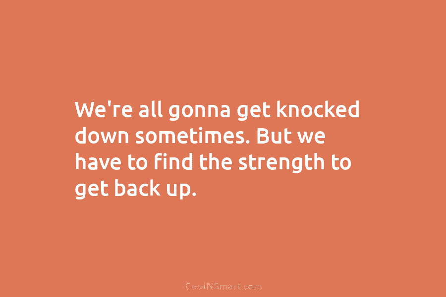 We’re all gonna get knocked down sometimes. But we have to find the strength to get back up.