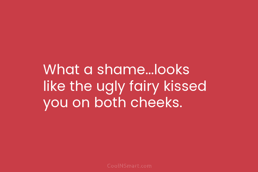 What a shame…looks like the ugly fairy kissed you on both cheeks.