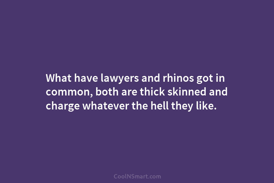What have lawyers and rhinos got in common, both are thick skinned and charge whatever...