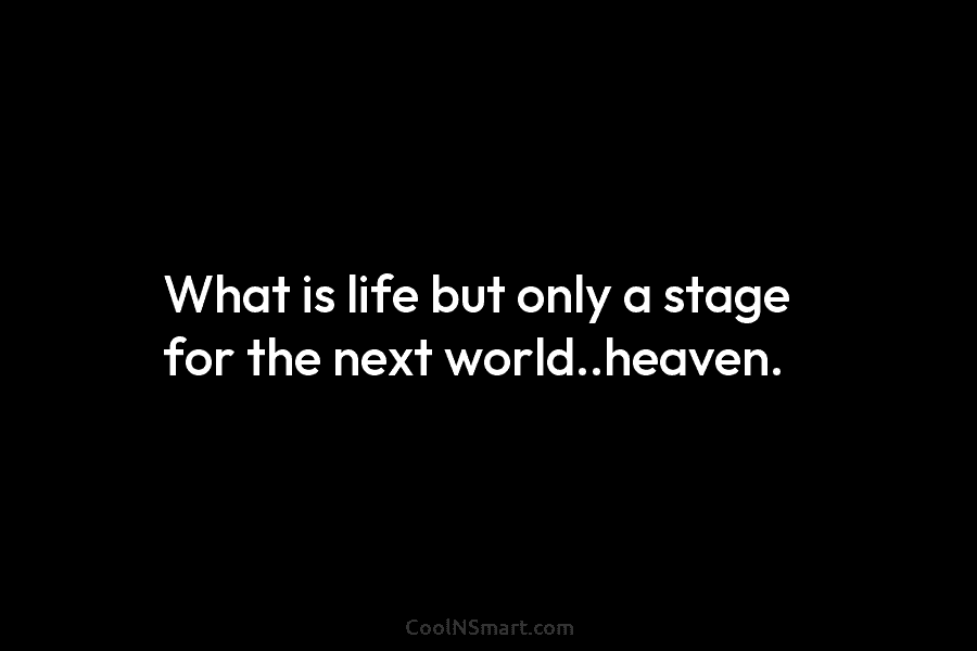 What is life but only a stage for the next world..heaven.