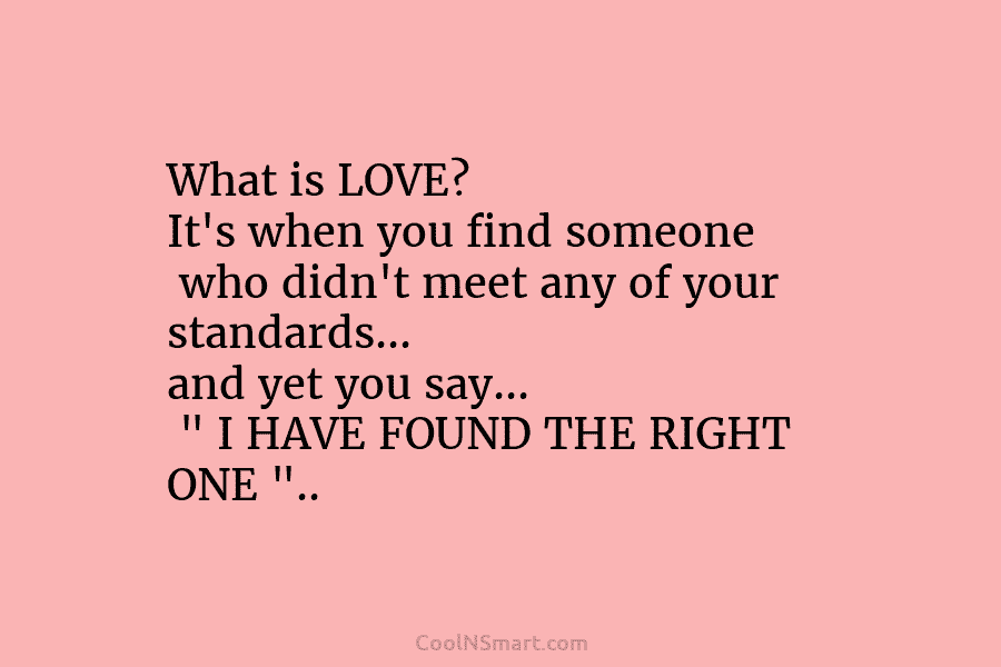 What is LOVE? It’s when you find someone who didn’t meet any of your standards… and yet you say… ”...