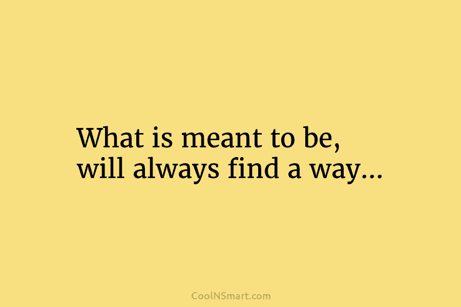 What is meant to be, will always find a way…