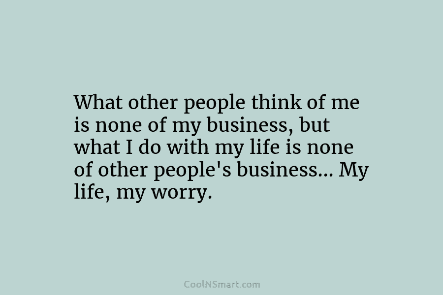 What other people think of me is none of my business, but what I do with my life is none...