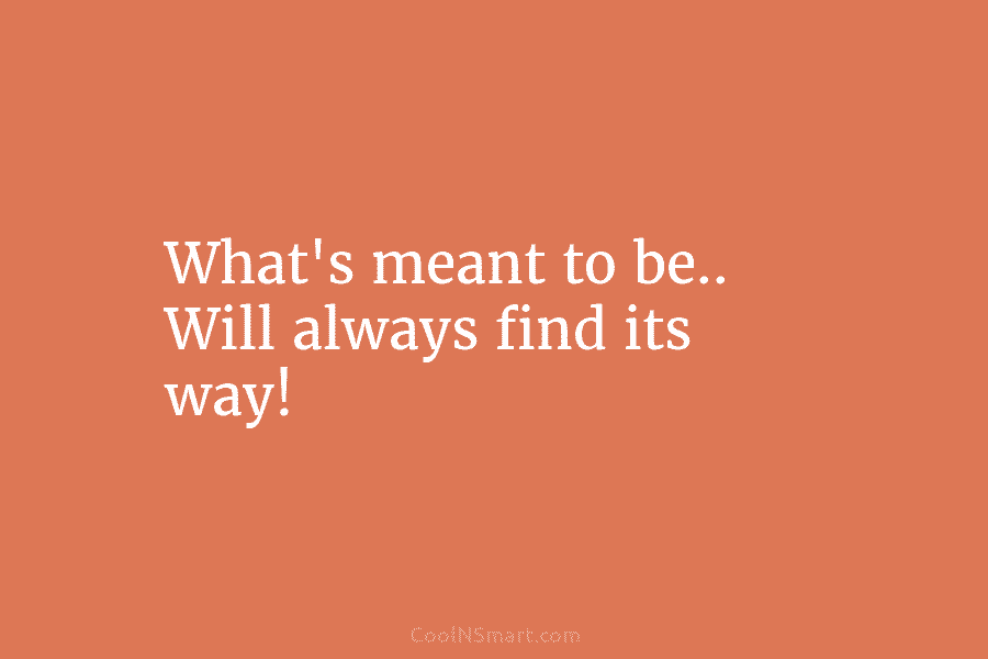 What’s meant to be.. Will always find its way!