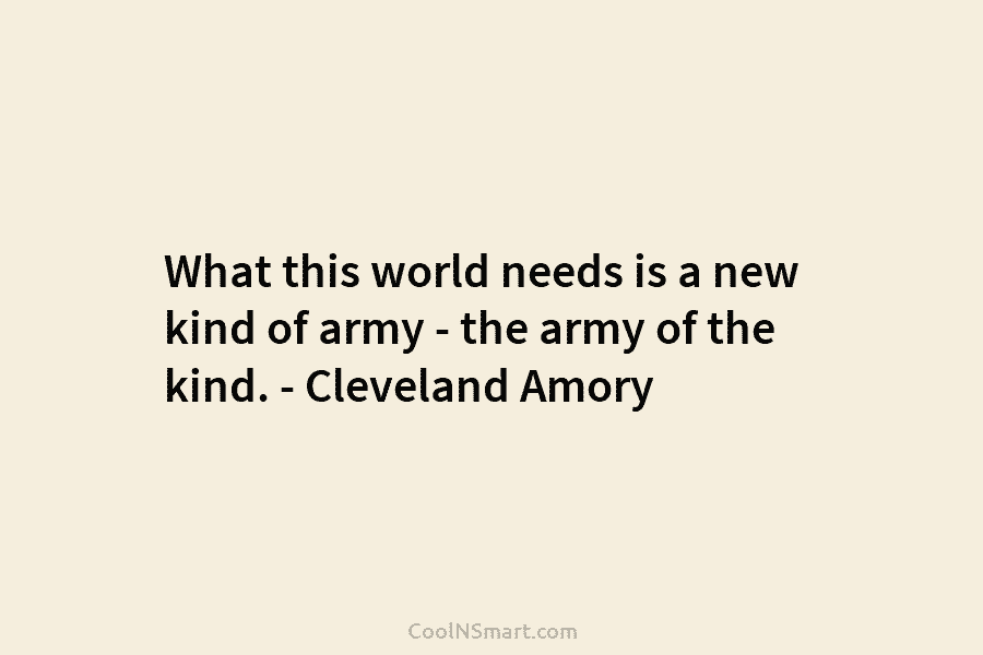 What this world needs is a new kind of army – the army of the kind. – Cleveland Amory