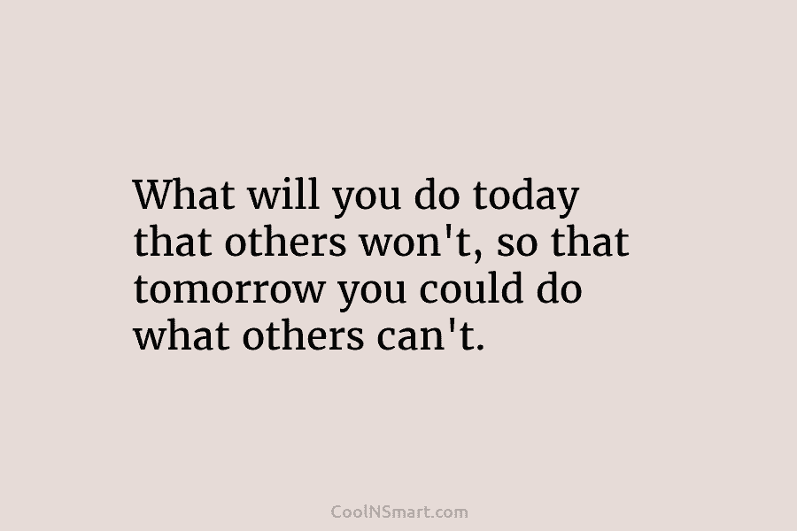 What will you do today that others won’t, so that tomorrow you could do what others can’t.