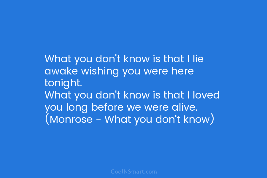 What you don’t know is that I lie awake wishing you were here tonight. What...