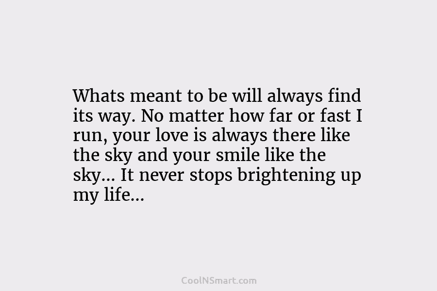 Whats meant to be will always find its way. No matter how far or fast I run, your love is...