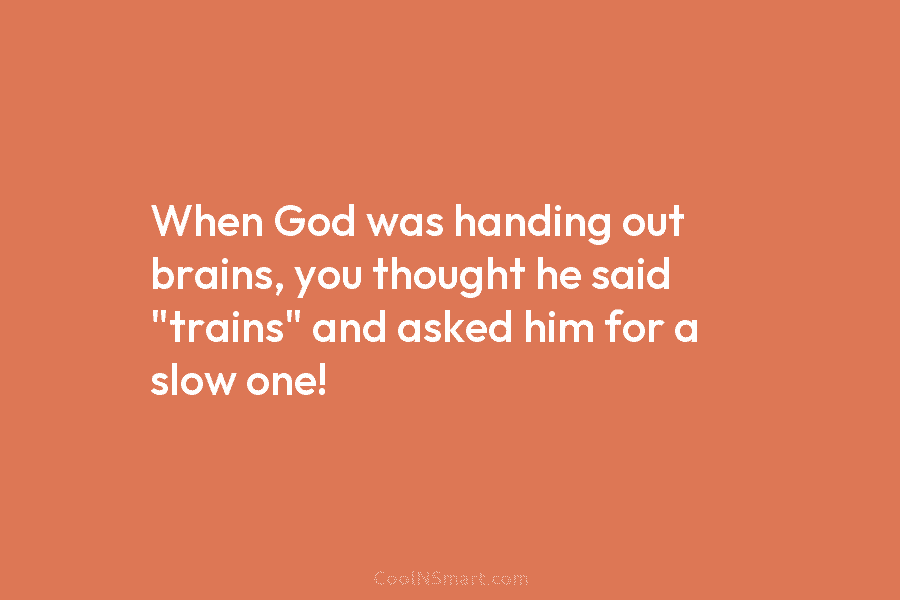 When God was handing out brains, you thought he said “trains” and asked him for...