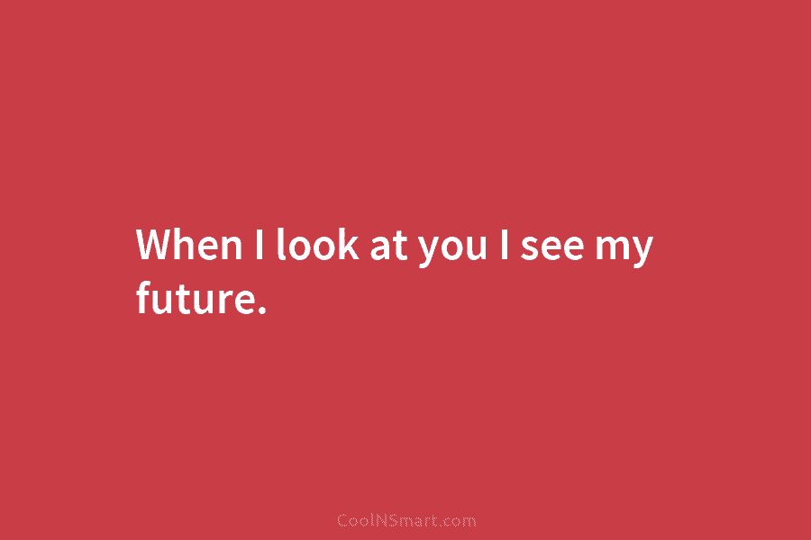 When I look at you I see my future.