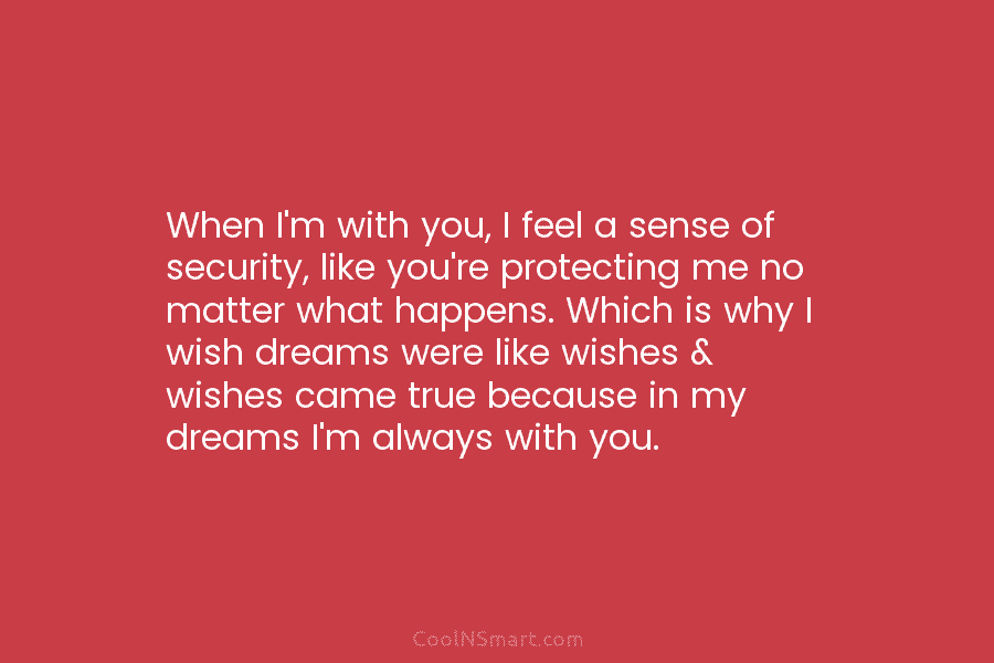 When I’m with you, I feel a sense of security, like you’re protecting me no matter what happens. Which is...