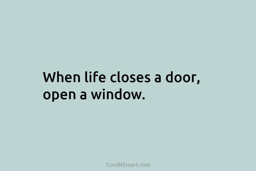 When life closes a door, open a window.