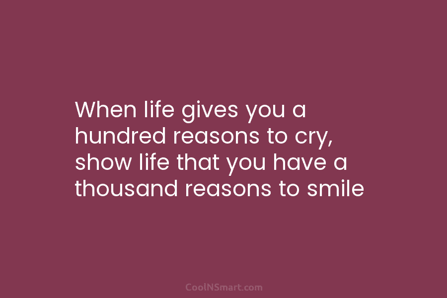 When life gives you a hundred reasons to cry, show life that you have a thousand reasons to smile
