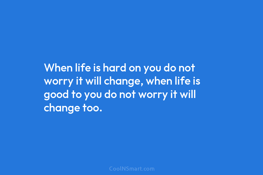 When life is hard on you do not worry it will change, when life is...