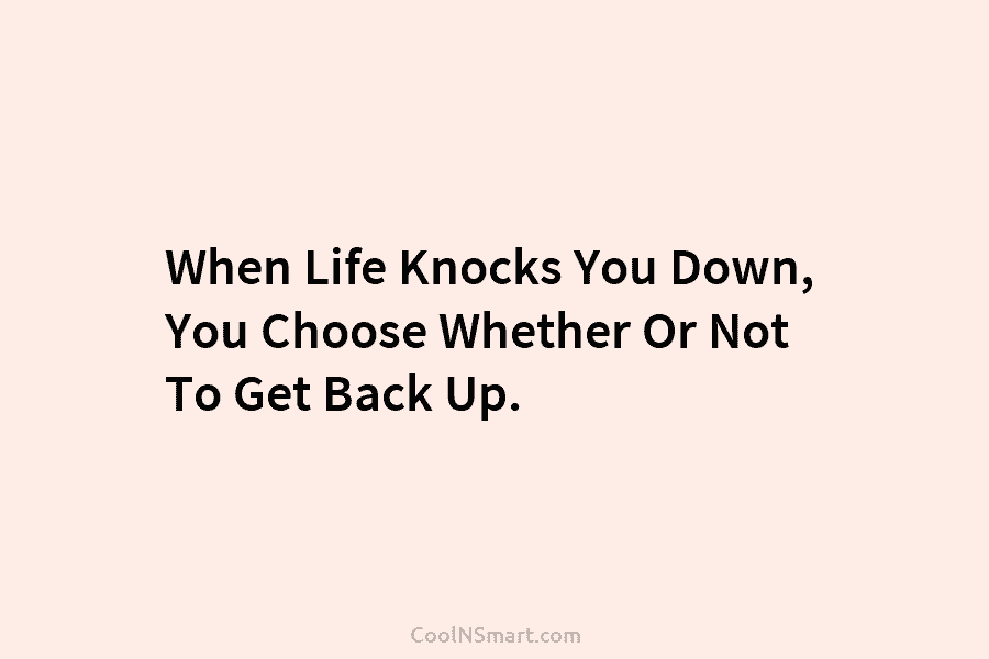 When Life Knocks You Down, You Choose Whether Or Not To Get Back Up.