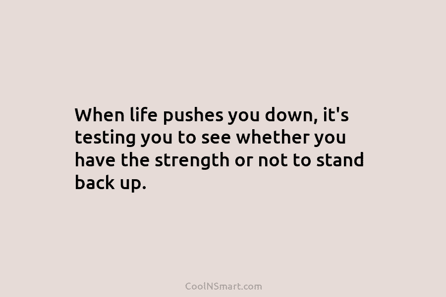 When life pushes you down, it’s testing you to see whether you have the strength...