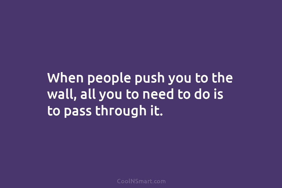 When people push you to the wall, all you to need to do is to...