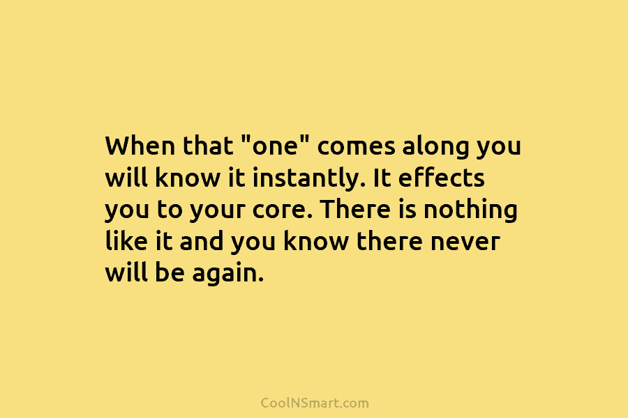 When that “one” comes along you will know it instantly. It effects you to your...