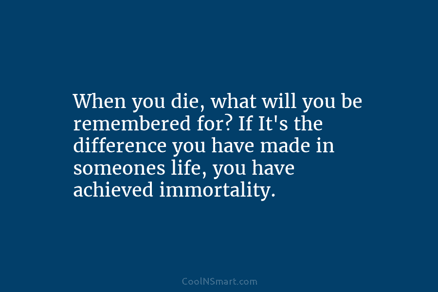 When you die, what will you be remembered for? If It’s the difference you have made in someones life, you...