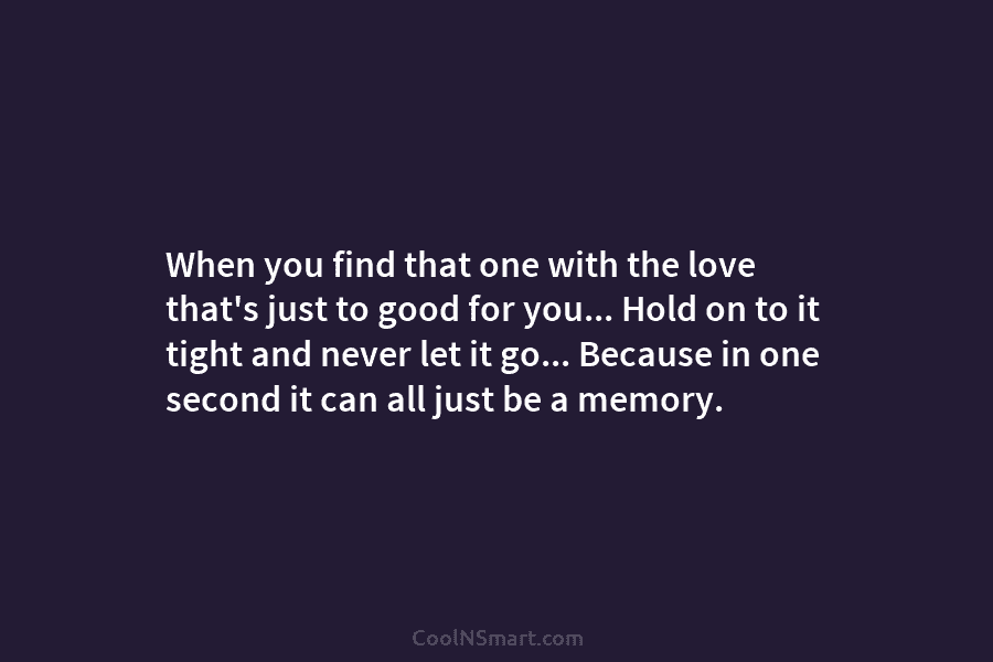 When you find that one with the love that’s just to good for you… Hold on to it tight and...