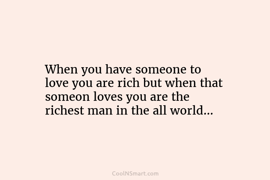 When you have someone to love you are rich but when that someon loves you...