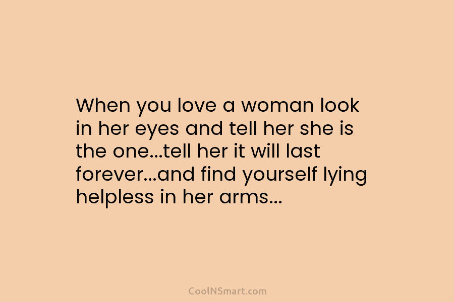 When you love a woman look in her eyes and tell her she is the one…tell her it will last...