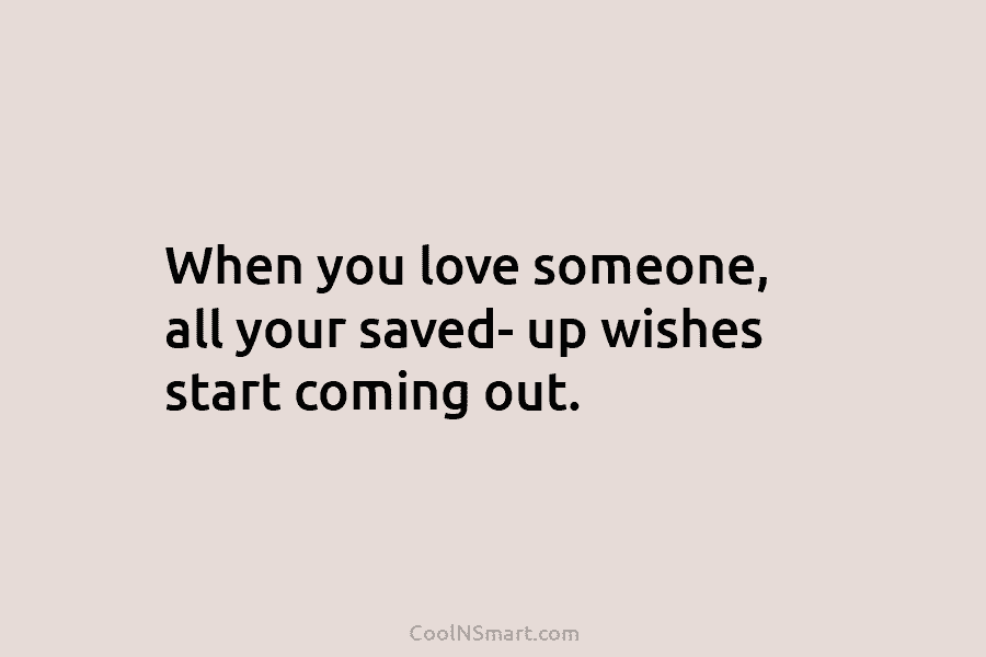 When you love someone, all your saved- up wishes start coming out.