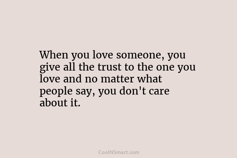 When you love someone, you give all the trust to the one you love and no matter what people say,...